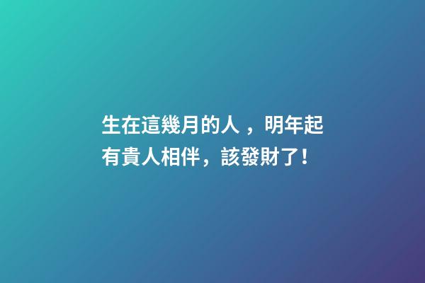 生在這幾月的人，明年起有貴人相伴，該發財了！
